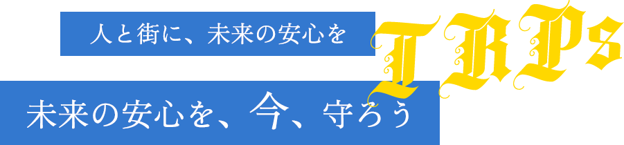 人と街に、未来の安心を 未来の安心を、今、守ろう